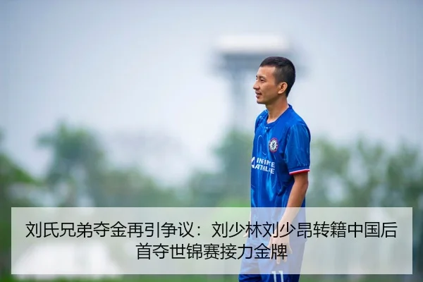 刘氏兄弟夺金再引争议：刘少林刘少昂转籍中国后首夺世锦赛接力金牌