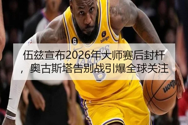 伍兹宣布2026年大师赛后封杆，奥古斯塔告别战引爆全球关注